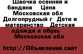 Шаочка осенняя и бандана  › Цена ­ 100 - Московская обл., Долгопрудный г. Дети и материнство » Детская одежда и обувь   . Московская обл.